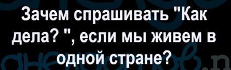 Зачем спрашивать Как дела если мы живем в ОДНОЙ стране - выпуск№1320087